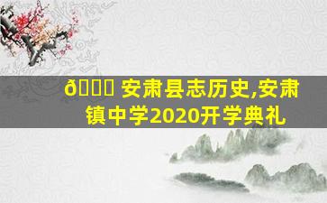 🐟 安肃县志历史,安肃镇中学2020开学典礼
